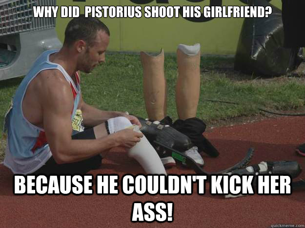 Why did  Pistorius shoot his girlfriend? because he couldn't kick her ass!  Pistorius