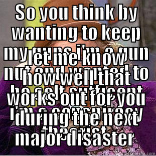 SO YOU THINK BY WANTING TO KEEP MY GUNS I'M A GUN NUT AND WANTED TO BE SELF SUFFICENT I'M A CONSPIRACY THEORIST, LET ME KNOW HOW WELL THAT WORKS OUT FOR YOU DURING THE NEXT MAJOR DISASTER  Condescending Wonka