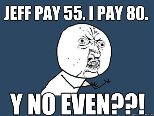 JEFF PAY 55. I PAY 80. Y NO EVEN??!  Y U No