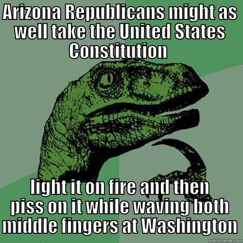 ARIZONA REPUBLICANS MIGHT AS WELL TAKE THE UNITED STATES CONSTITUTION  LIGHT IT ON FIRE AND THEN PISS ON IT WHILE WAVING BOTH MIDDLE FINGERS AT WASHINGTON Philosoraptor