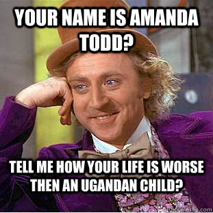 Your Name is amanda todd? Tell me how your life is worse then an ugandan child?  Condescending Wonka