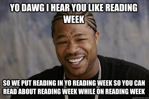 YO DAWG I HEAR YOU like reading week so we put reading in yo reading week so you can read about reading week while on reading week  Xzibit meme