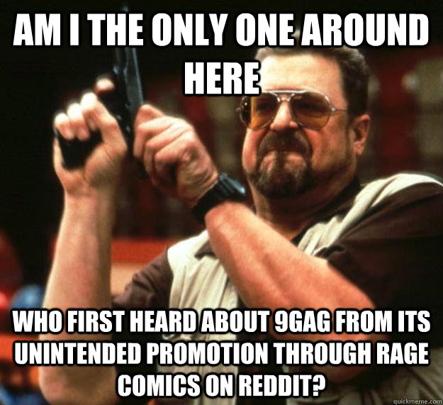 am I the only one around here Who first heard about 9GAG from its unintended promotion through rage comics on reddit?  Angry Walter