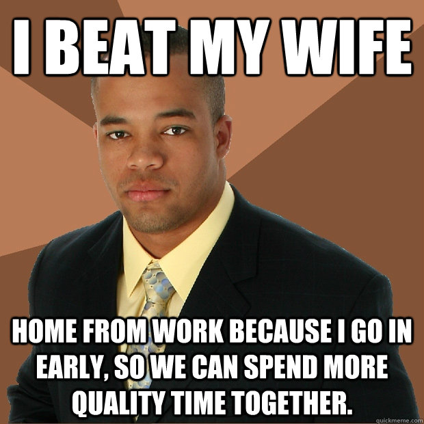 I beat my wife home from work because i go in early, so we can spend more quality time together.  Successful Black Man