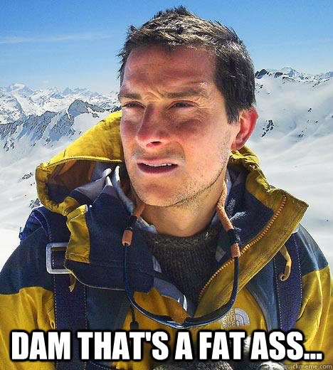  dam that's a fat ass... -  dam that's a fat ass...  Bear Grylls