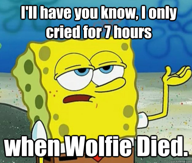 I'll have you know, I only cried for 7 hours  when Wolfie Died. - I'll have you know, I only cried for 7 hours  when Wolfie Died.  How tough am I