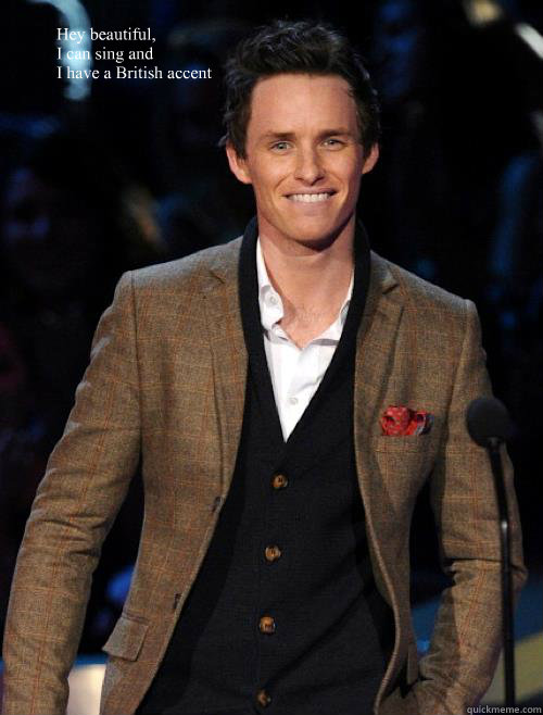 Hey beautiful,
I can sing and 
I have a British accent  Eddie Redmayne