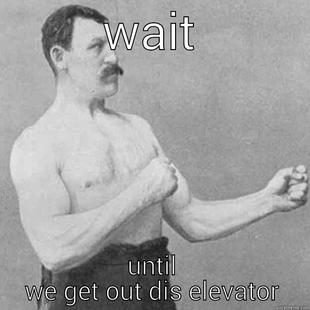 WAIT UNTIL WE GET OUT DIS ELEVATOR overly manly man