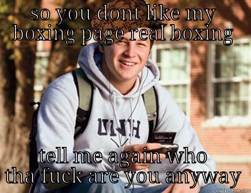 SO YOU DONT LIKE MY BOXING PAGE REAL BOXING TELL ME AGAIN WHO THA FUCK ARE YOU ANYWAY College Freshman