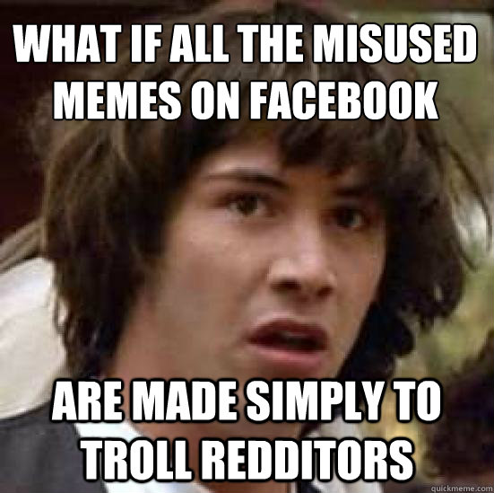 what if all the misused memes on facebook are made simply to troll redditors  conspiracy keanu