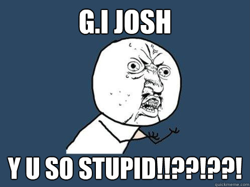 G.I JOSH y u SO STUPID!!??!??!  Y U No