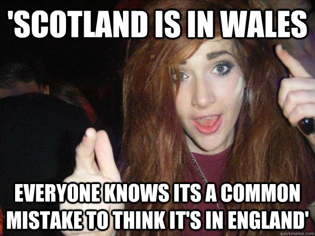 'scotland is in wales  everyone knows its a common mistake to think it's in england' - 'scotland is in wales  everyone knows its a common mistake to think it's in england'  Misc