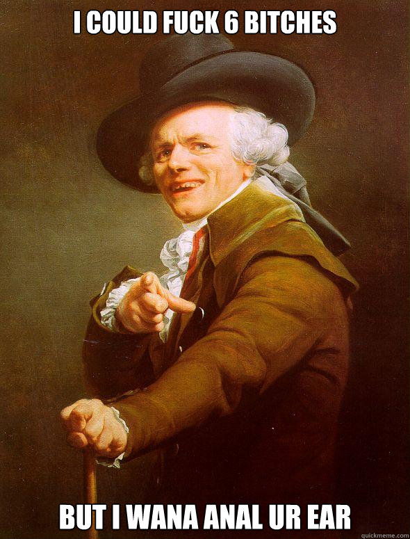 i could fuck 6 bitches but i wana anal ur ear  Joseph Ducreux