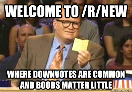 WELCOME TO /r/new where downvotes are common and boobs matter little  Whose Line