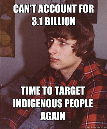 Can't account for 
3.1 billion Time to target Indigenous people again  Hipster Harper