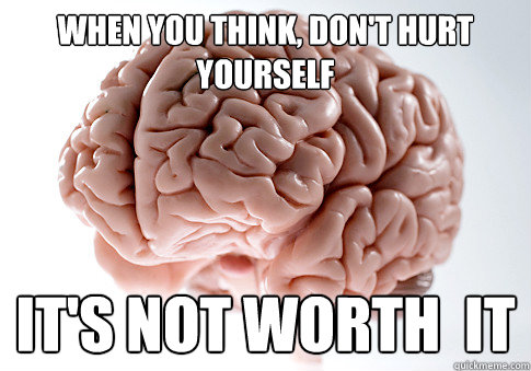 when you think, don't hurt yourself it's not worth  it  Scumbag Brain