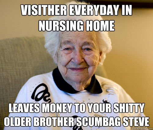 Visither everyday in nursing home leaves money to your shitty older brother scumbag steve  Scumbag Grandma