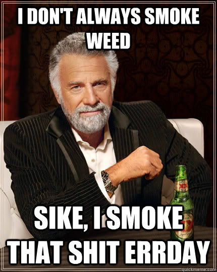 I don't always smoke weed sike, i smoke that shit errday  The Most Interesting Man In The World
