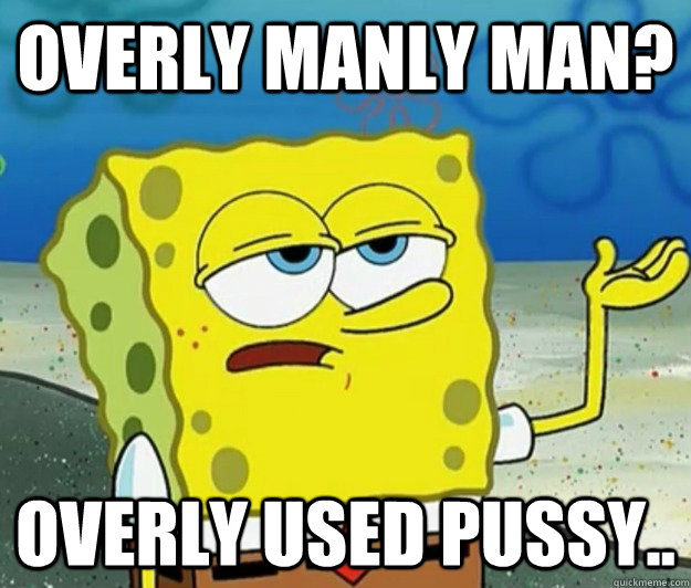 Overly manly man? overly used pussy.. - Overly manly man? overly used pussy..  Tough Spongebob