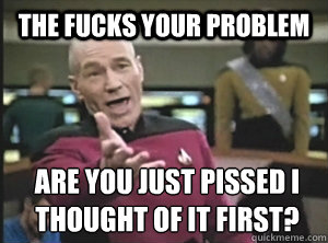 the fucks your problem are you just pissed I thought of it first?  Annoyed Picard