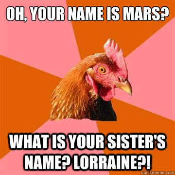 Oh, your name is Mars? What is your sister's name? Lorraine?! - Oh, your name is Mars? What is your sister's name? Lorraine?!  Anti-Joke Chicken