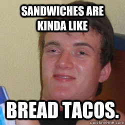 Sandwiches are kinda like Bread tacos.  10 Guy