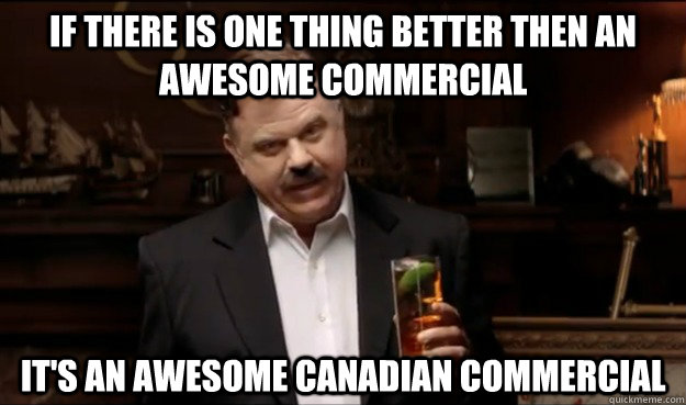 if there is one thing better then an awesome commercial It's an awesome Canadian commercial  One thing better