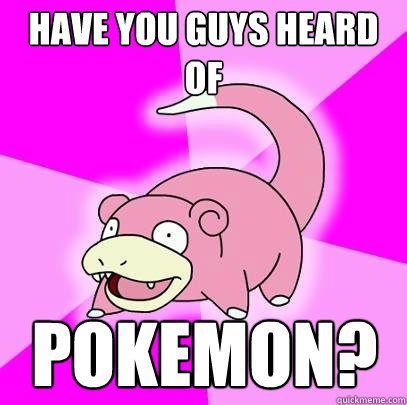 Have you guys heard of POKEMON?  Slowpoke