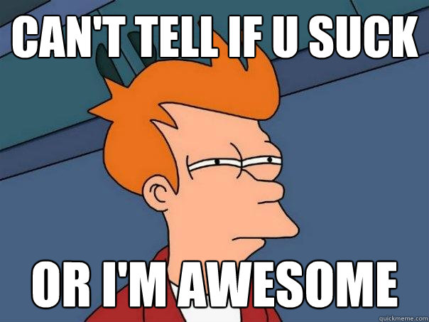 can't tell if u suck or i'm awesome  Futurama Fry