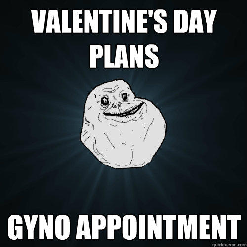 valentine's day plans gyno appointment - valentine's day plans gyno appointment  Forever Alone