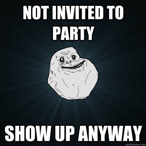 not invited to party show up anyway - not invited to party show up anyway  Forever Alone