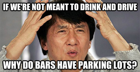 If we're not meant to drink and drive Why do bars have parking lots?  Confused Jackie Chan