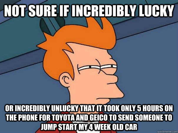 Not sure if incredibly lucky Or incredibly unlucky that it took only 5 hours on the phone for toyota and geico to send someone to jump start my 4 week old car  Futurama Fry