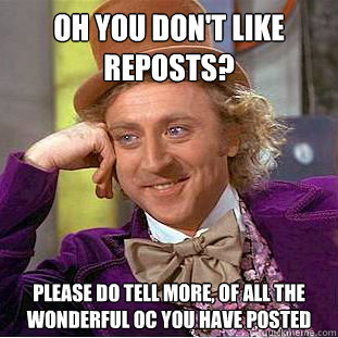 Oh you don't like reposts? Please do tell more, of all the wonderful OC you have posted  Condescending Wonka