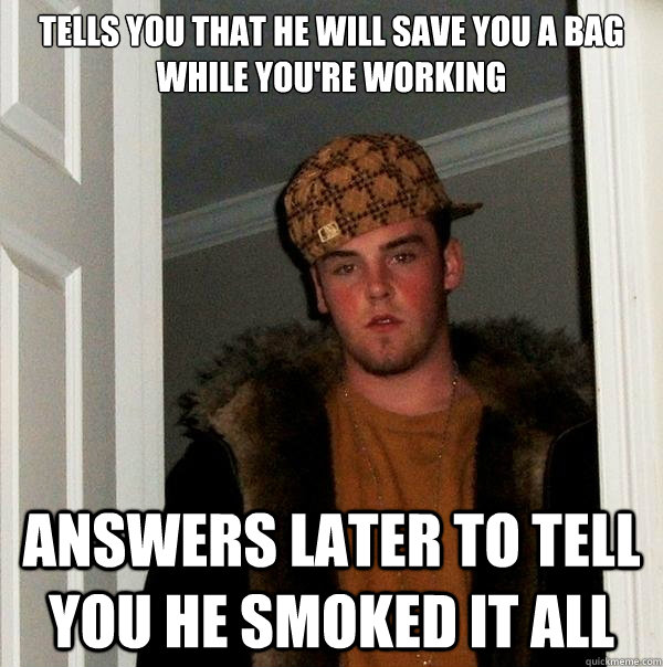 tells you that he will save you a bag while you're working Answers later to tell you he smoked it all - tells you that he will save you a bag while you're working Answers later to tell you he smoked it all  Scumbag Steve