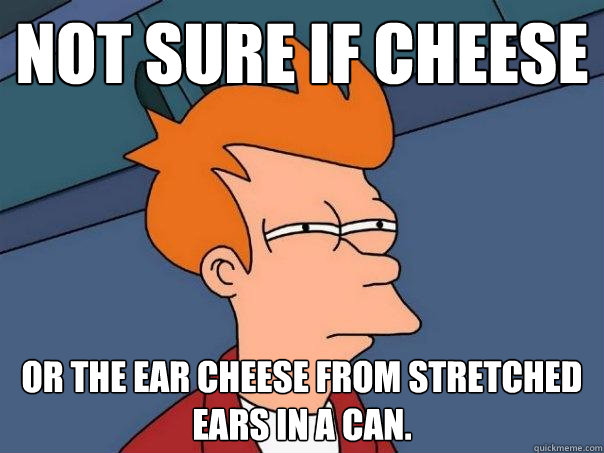 Not sure if cheese Or the ear cheese from stretched ears in a can.  Futurama Fry