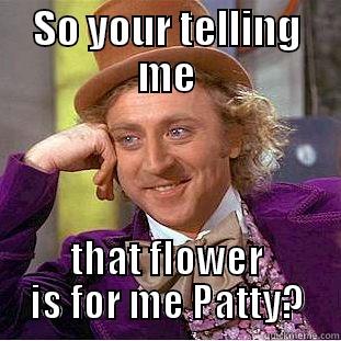 so your telling me - SO YOUR TELLING ME THAT FLOWER IS FOR ME PATTY? Condescending Wonka