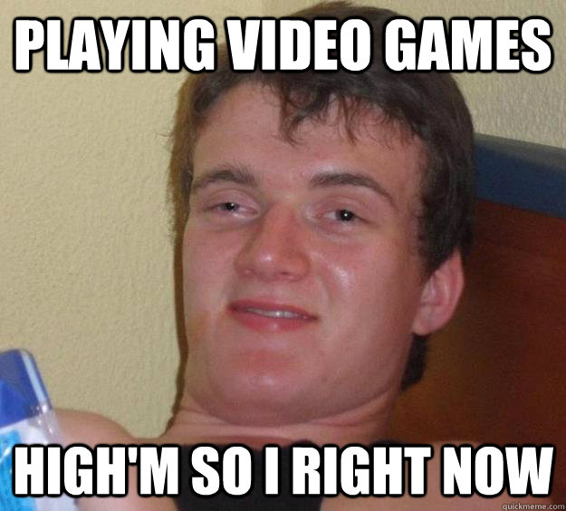 playing video games high'm so i right now  10 Guy