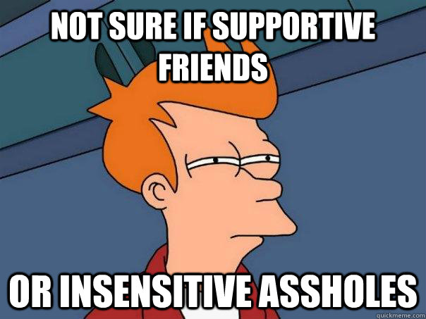 Not sure if supportive friends Or insensitive assholes - Not sure if supportive friends Or insensitive assholes  Futurama Fry