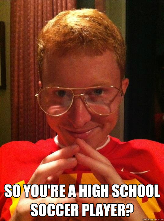  so you're a high school soccer player? -  so you're a high school soccer player?  Ginger See