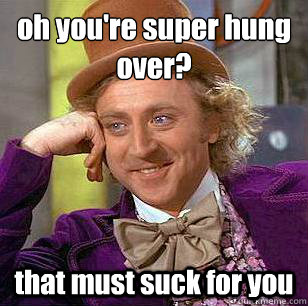 oh you're super hung over? that must suck for you  Condescending Wonka