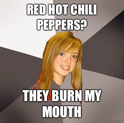 Red Hot Chili Peppers? They burn my mouth  Musically Oblivious 8th Grader