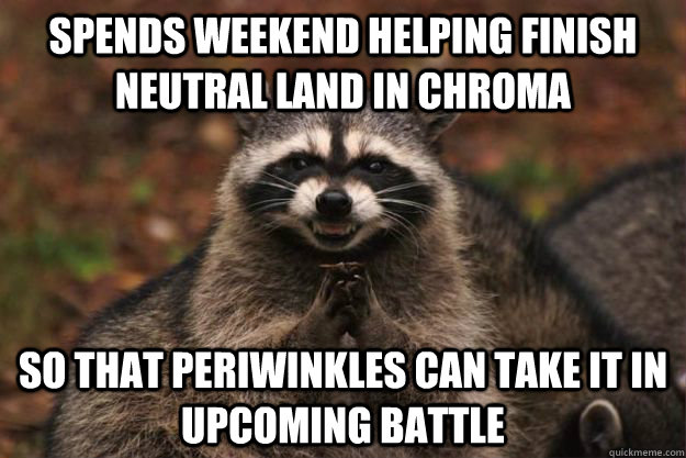 Spends weekend Helping finish neutral land in chroma so that periwinkles can take it in upcoming battle - Spends weekend Helping finish neutral land in chroma so that periwinkles can take it in upcoming battle  Evil Plotting Raccoon