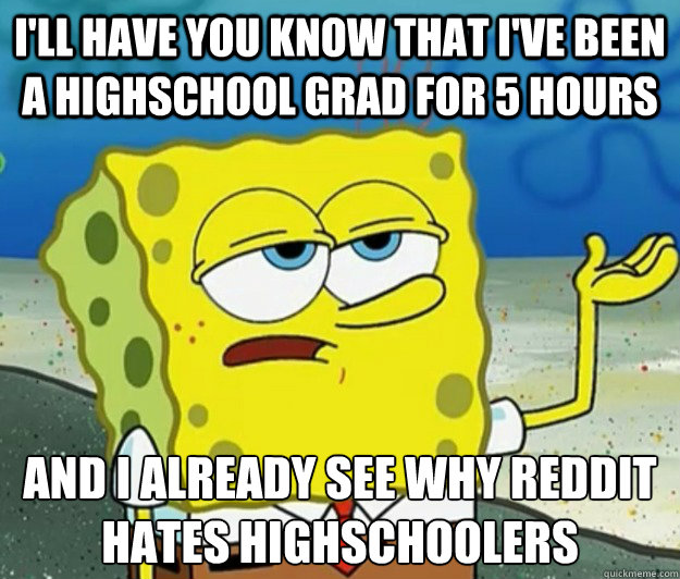 I'll have you know that I've been a highschool grad for 5 hours And I already see why reddit hates highschoolers - I'll have you know that I've been a highschool grad for 5 hours And I already see why reddit hates highschoolers  Tough Spongebob