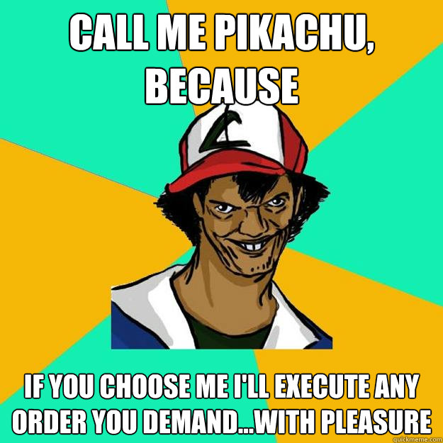 call me pikachu, because if you choose me i'll execute any order you demand...with pleasure  Ash Pedreiro