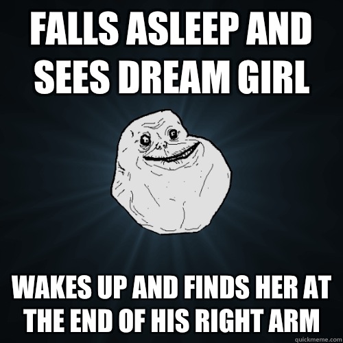 Falls asleep and sees dream girl Wakes up and finds her at the end of his right arm  Forever Alone