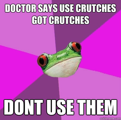 DOCTOR says use crutches 
got crutches Dont use them  Foul Bachelorette Frog