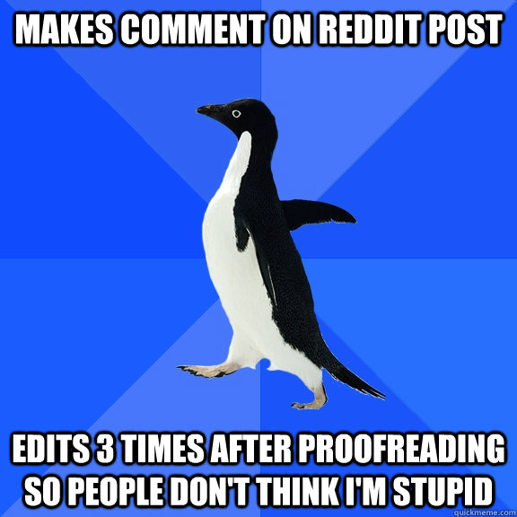 makes comment on reddit post Edits 3 times after proofreading so people don't think i'm stupid  Socially Awkward Penguin