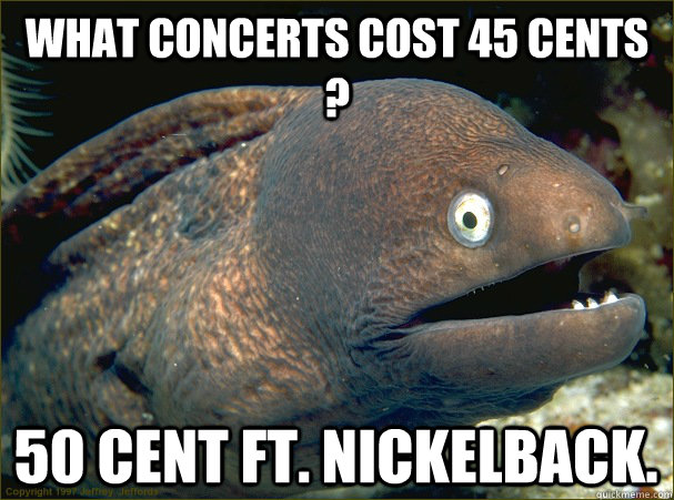 what concerts cost 45 cents ? 50 Cent ft. Nickelback. - what concerts cost 45 cents ? 50 Cent ft. Nickelback.  Bad Joke Eel