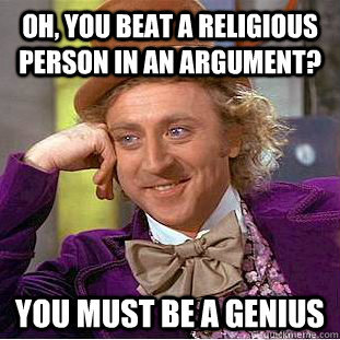 Oh, you beat a religious person in an argument? You must be a genius  Condescending Wonka